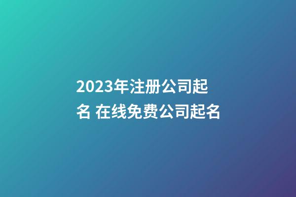 2023年注册公司起名 在线免费公司起名